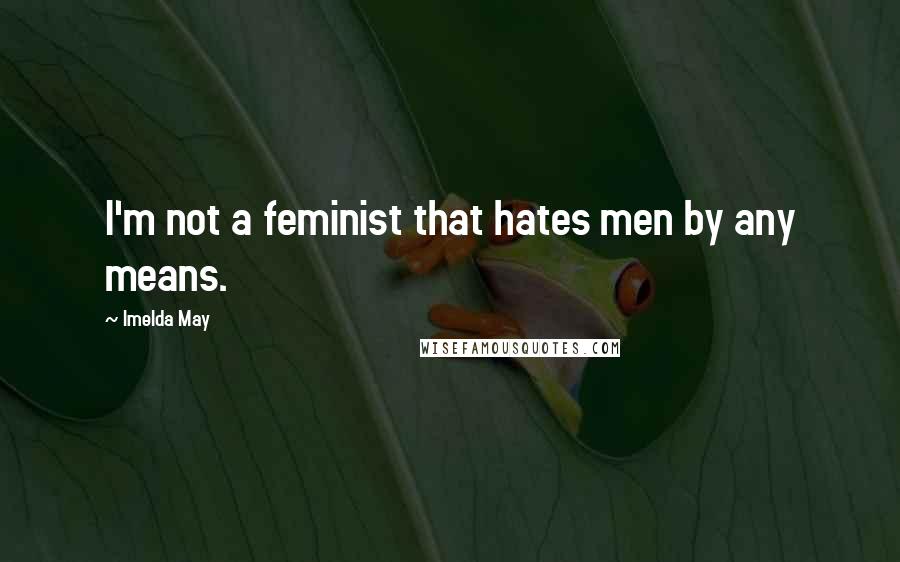 Imelda May Quotes: I'm not a feminist that hates men by any means.