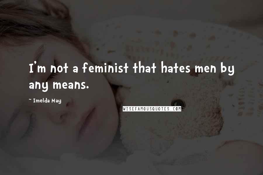 Imelda May Quotes: I'm not a feminist that hates men by any means.