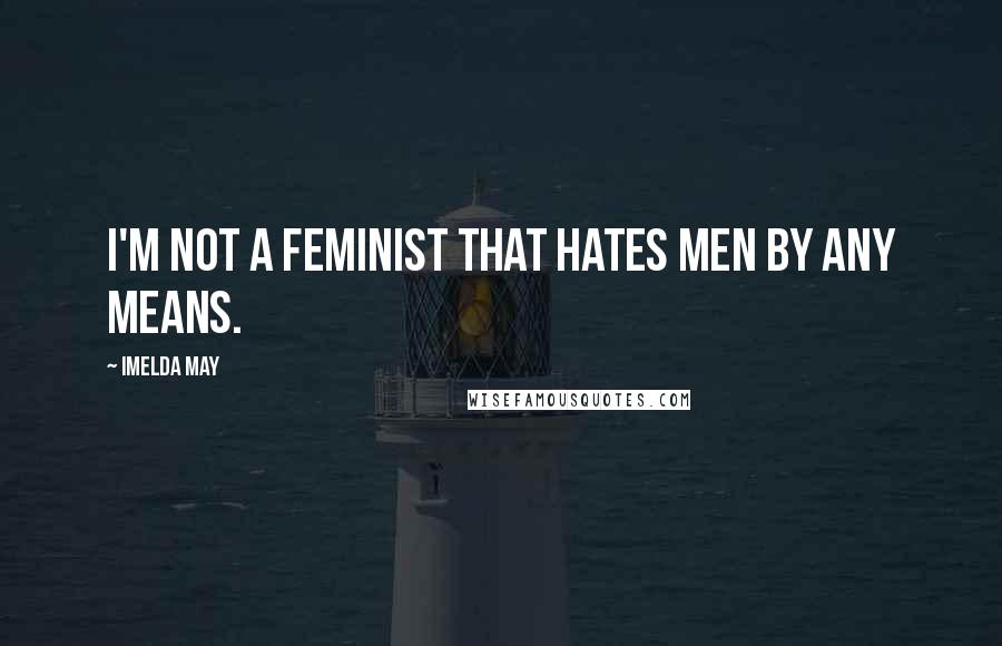 Imelda May Quotes: I'm not a feminist that hates men by any means.