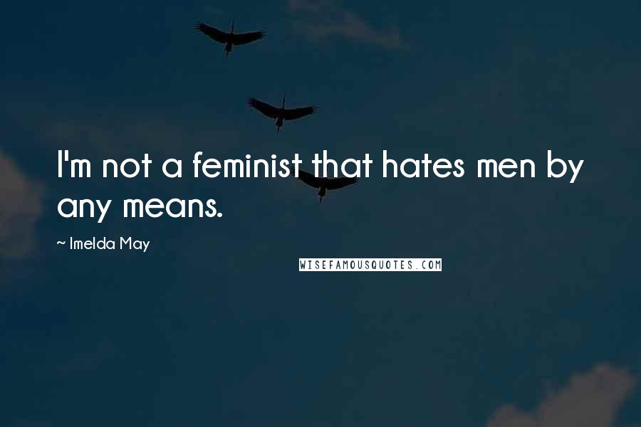 Imelda May Quotes: I'm not a feminist that hates men by any means.