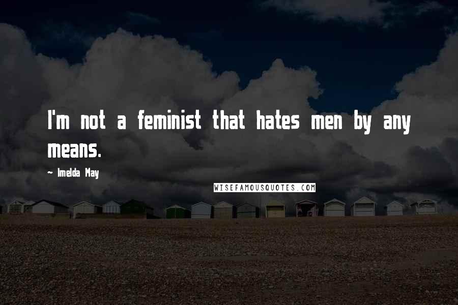 Imelda May Quotes: I'm not a feminist that hates men by any means.