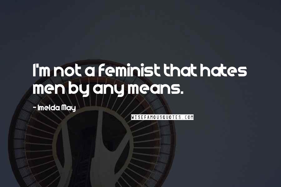 Imelda May Quotes: I'm not a feminist that hates men by any means.