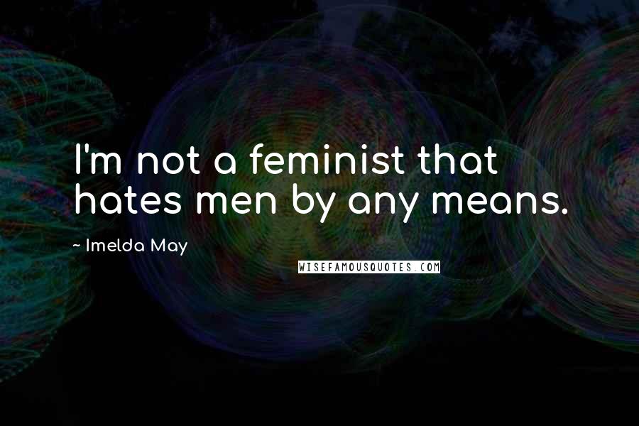 Imelda May Quotes: I'm not a feminist that hates men by any means.