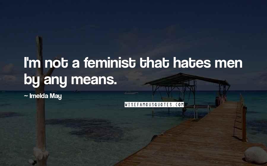 Imelda May Quotes: I'm not a feminist that hates men by any means.