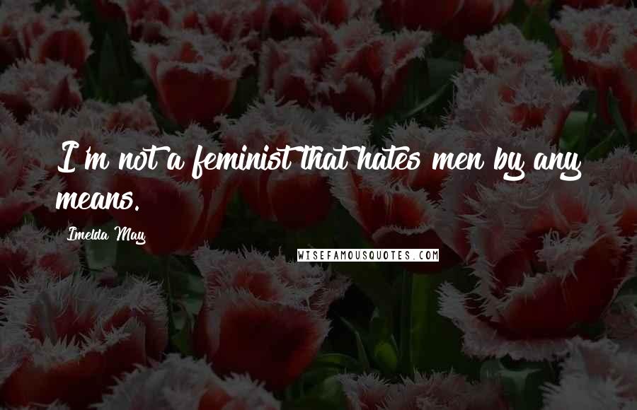 Imelda May Quotes: I'm not a feminist that hates men by any means.