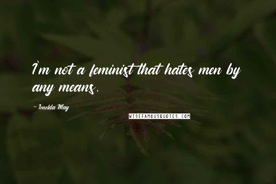 Imelda May Quotes: I'm not a feminist that hates men by any means.