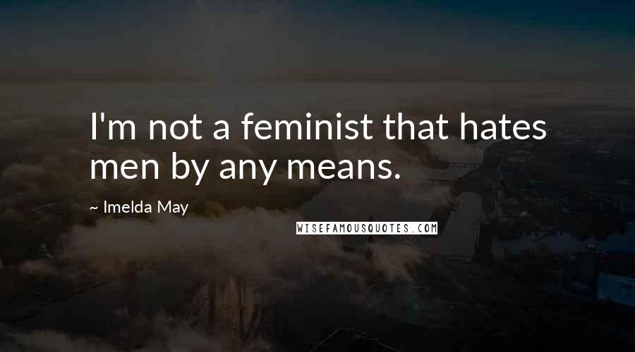 Imelda May Quotes: I'm not a feminist that hates men by any means.