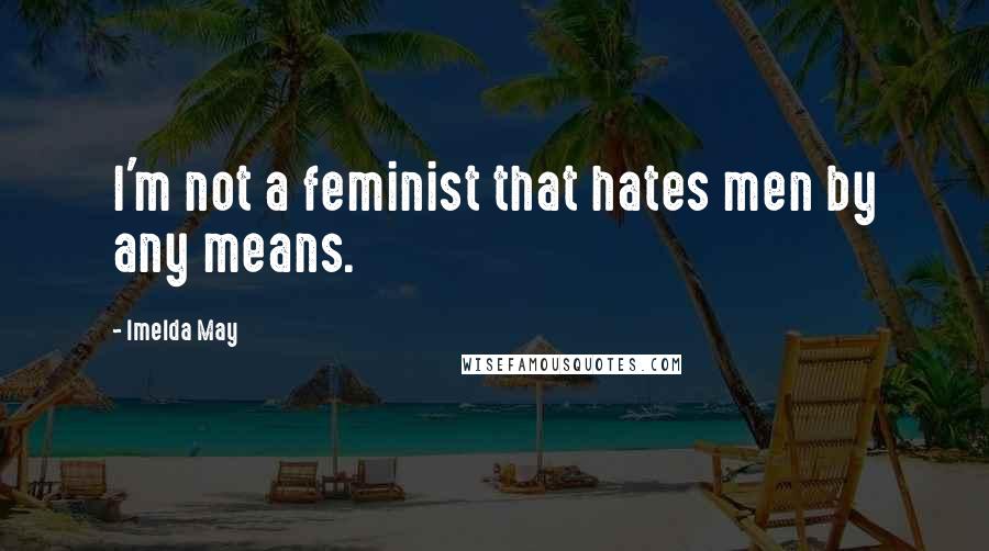 Imelda May Quotes: I'm not a feminist that hates men by any means.