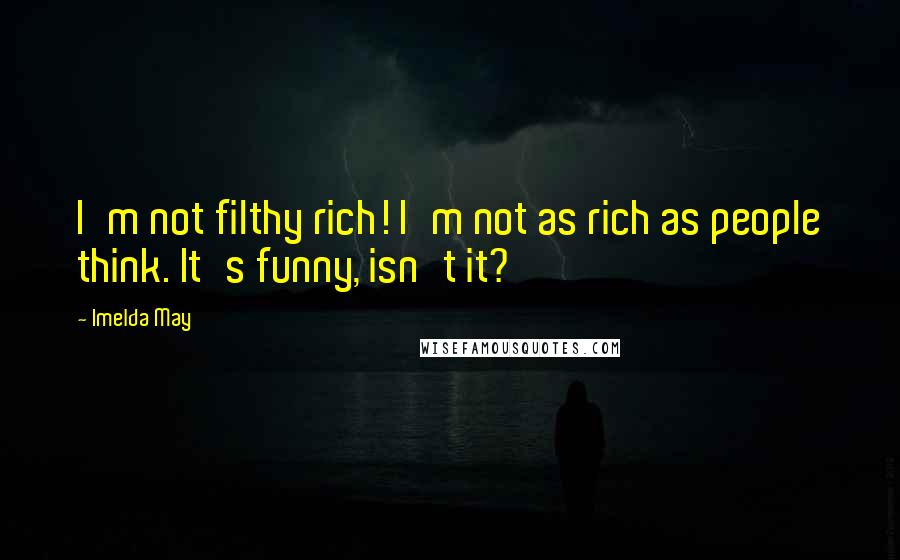 Imelda May Quotes: I'm not filthy rich! I'm not as rich as people think. It's funny, isn't it?