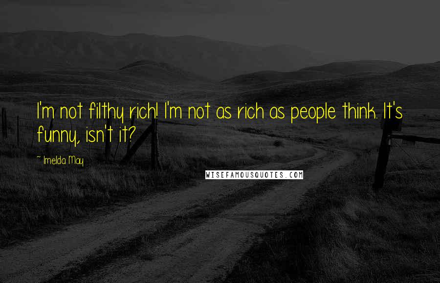 Imelda May Quotes: I'm not filthy rich! I'm not as rich as people think. It's funny, isn't it?
