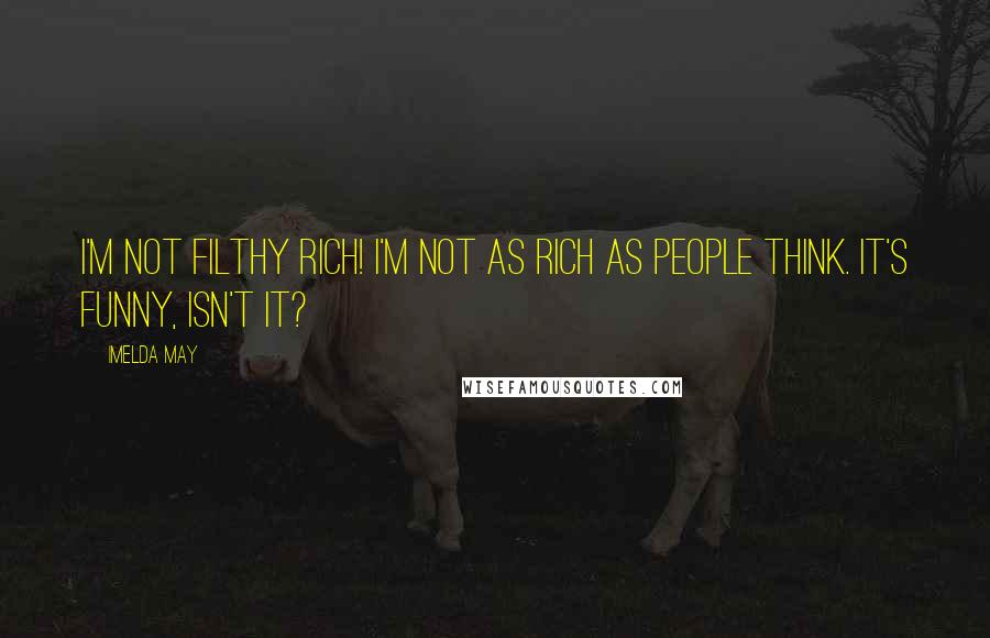 Imelda May Quotes: I'm not filthy rich! I'm not as rich as people think. It's funny, isn't it?