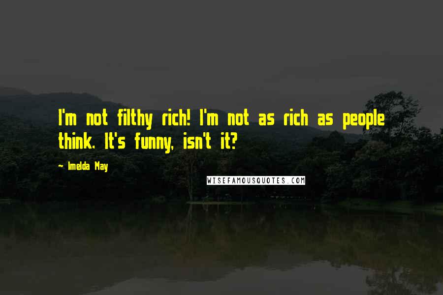 Imelda May Quotes: I'm not filthy rich! I'm not as rich as people think. It's funny, isn't it?