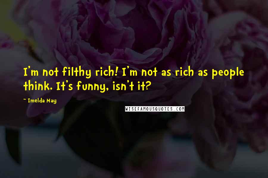 Imelda May Quotes: I'm not filthy rich! I'm not as rich as people think. It's funny, isn't it?