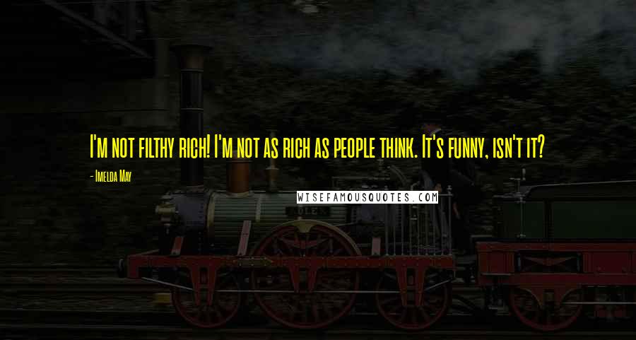 Imelda May Quotes: I'm not filthy rich! I'm not as rich as people think. It's funny, isn't it?