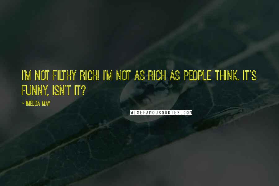Imelda May Quotes: I'm not filthy rich! I'm not as rich as people think. It's funny, isn't it?