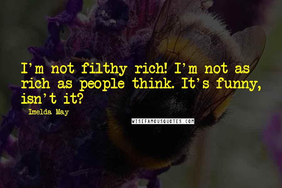 Imelda May Quotes: I'm not filthy rich! I'm not as rich as people think. It's funny, isn't it?