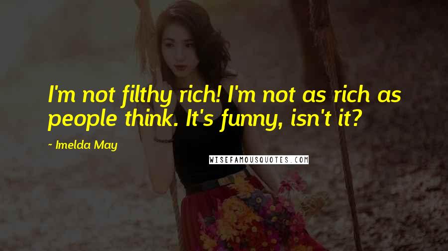 Imelda May Quotes: I'm not filthy rich! I'm not as rich as people think. It's funny, isn't it?