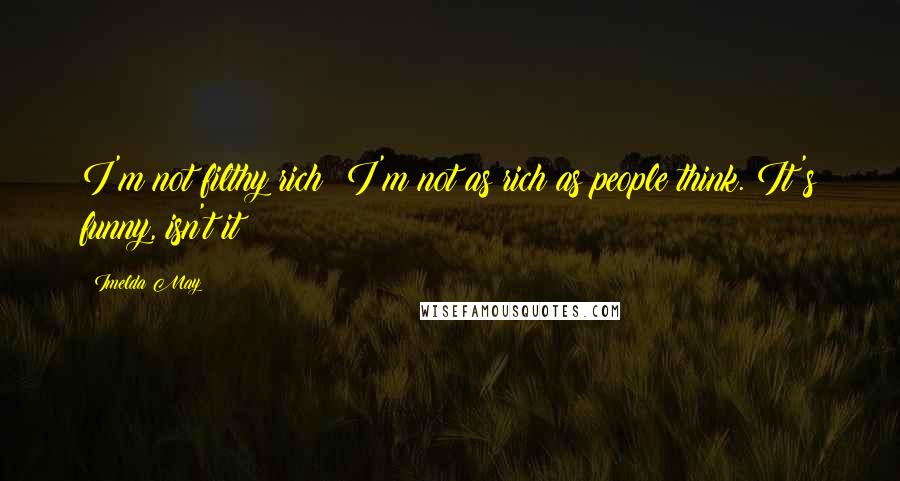 Imelda May Quotes: I'm not filthy rich! I'm not as rich as people think. It's funny, isn't it?