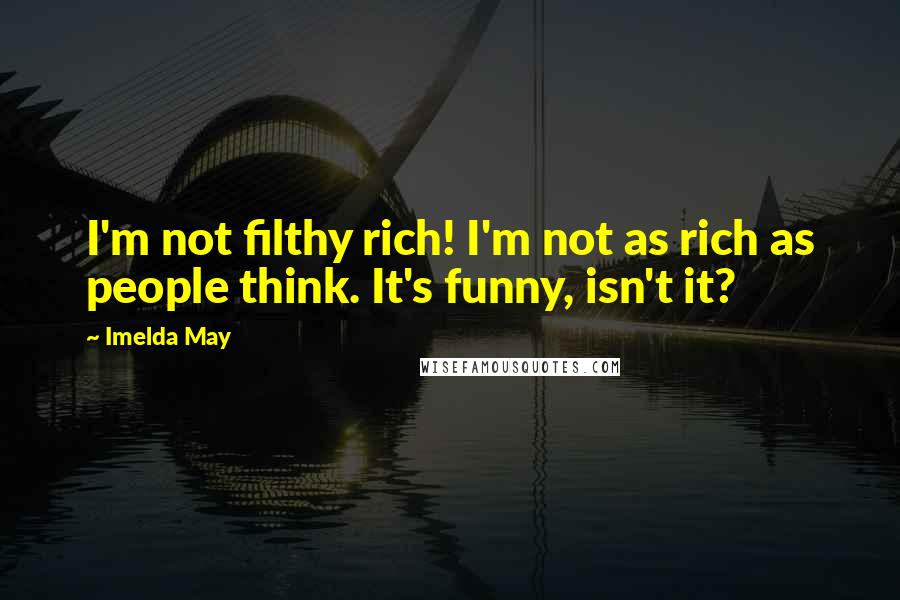 Imelda May Quotes: I'm not filthy rich! I'm not as rich as people think. It's funny, isn't it?