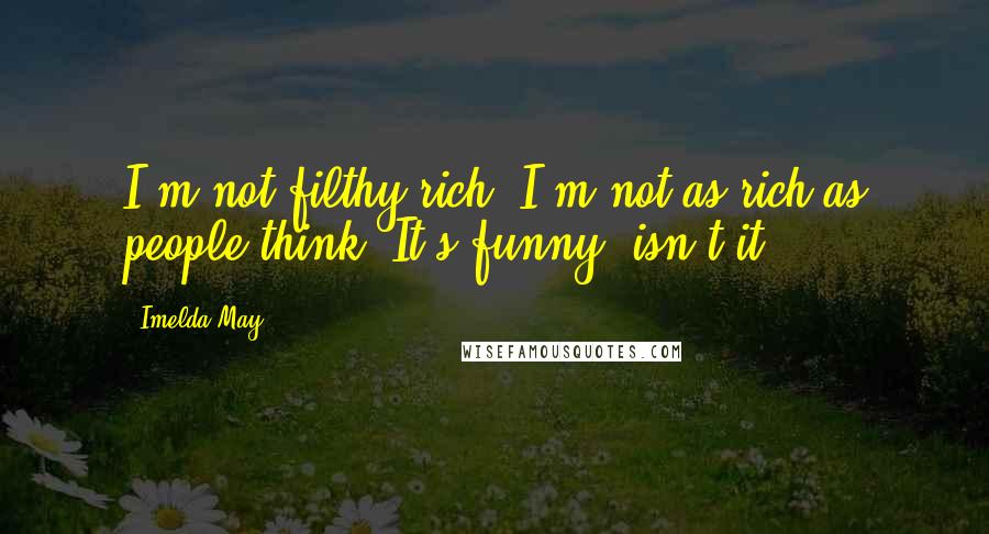 Imelda May Quotes: I'm not filthy rich! I'm not as rich as people think. It's funny, isn't it?