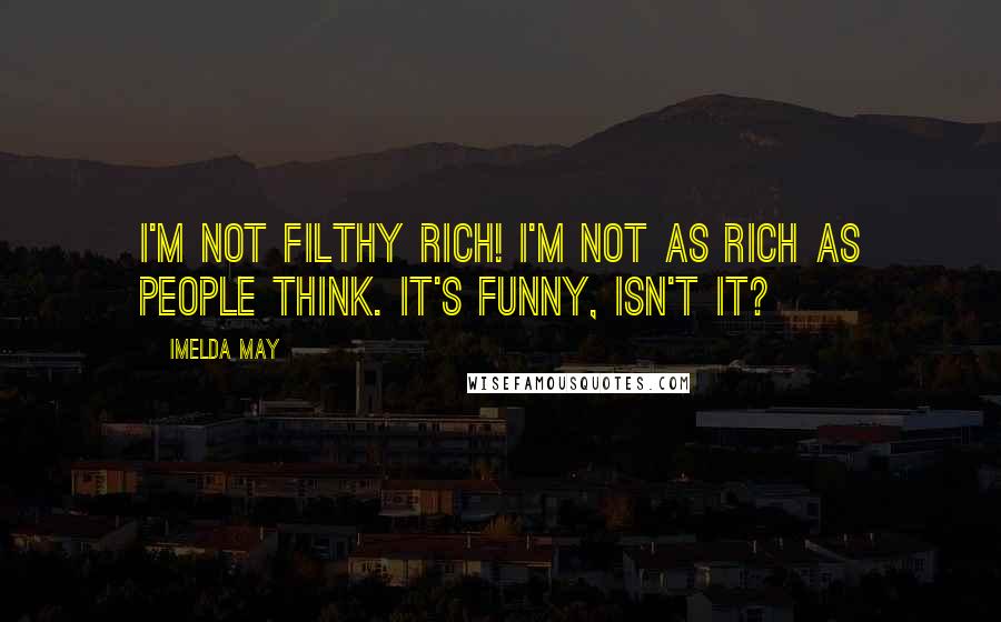 Imelda May Quotes: I'm not filthy rich! I'm not as rich as people think. It's funny, isn't it?