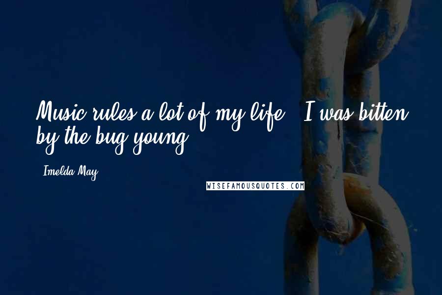 Imelda May Quotes: Music rules a lot of my life - I was bitten by the bug young.