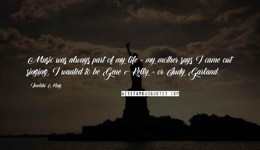 Imelda May Quotes: Music was always part of my life - my mother says I came out singing. I wanted to be Gene Kelly - or Judy Garland.