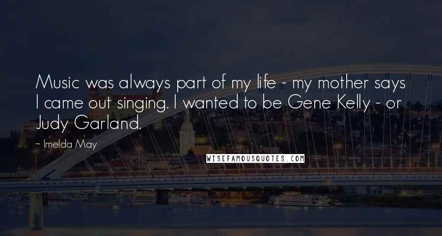 Imelda May Quotes: Music was always part of my life - my mother says I came out singing. I wanted to be Gene Kelly - or Judy Garland.