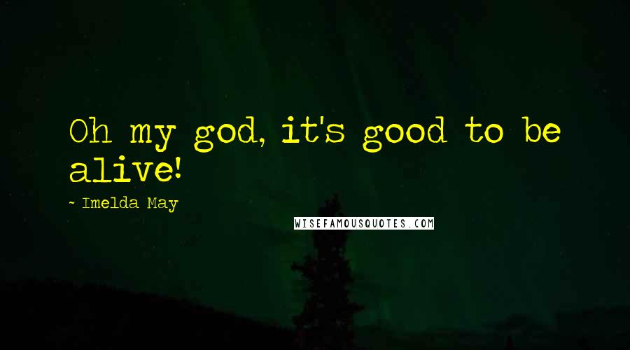 Imelda May Quotes: Oh my god, it's good to be alive!