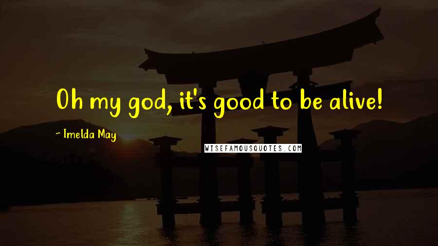 Imelda May Quotes: Oh my god, it's good to be alive!