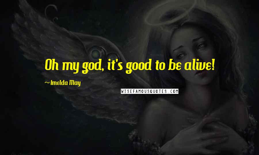 Imelda May Quotes: Oh my god, it's good to be alive!