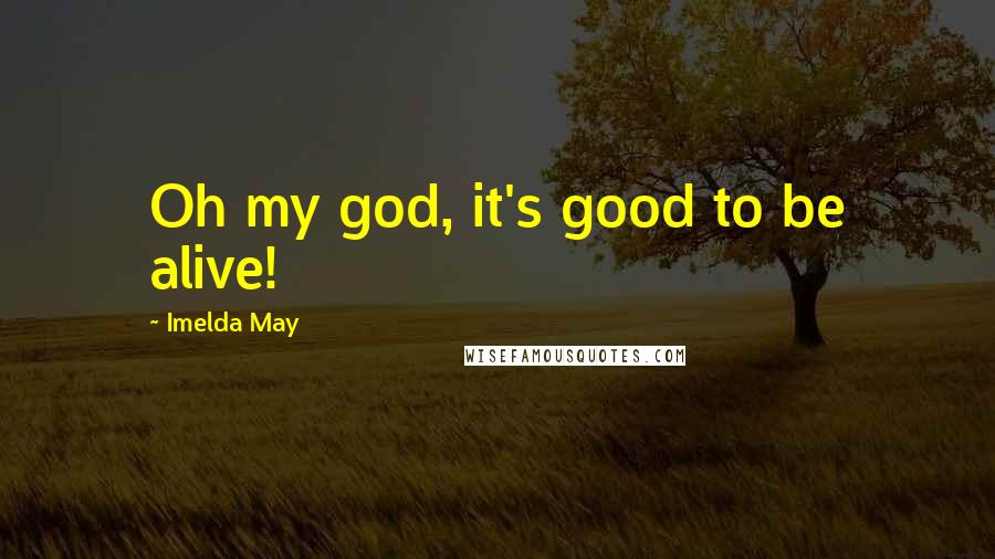 Imelda May Quotes: Oh my god, it's good to be alive!