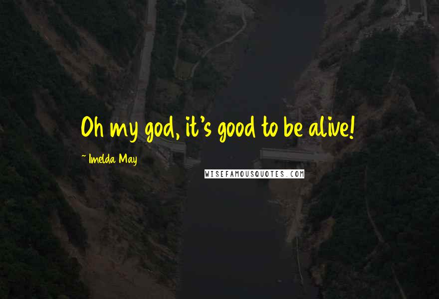 Imelda May Quotes: Oh my god, it's good to be alive!