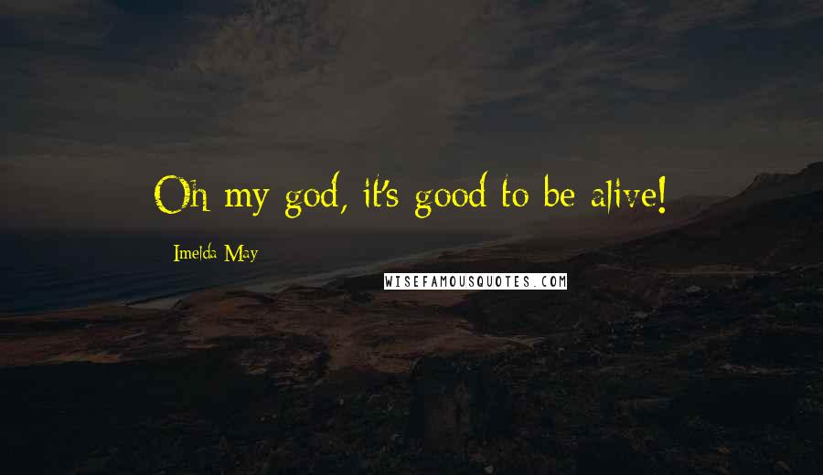 Imelda May Quotes: Oh my god, it's good to be alive!