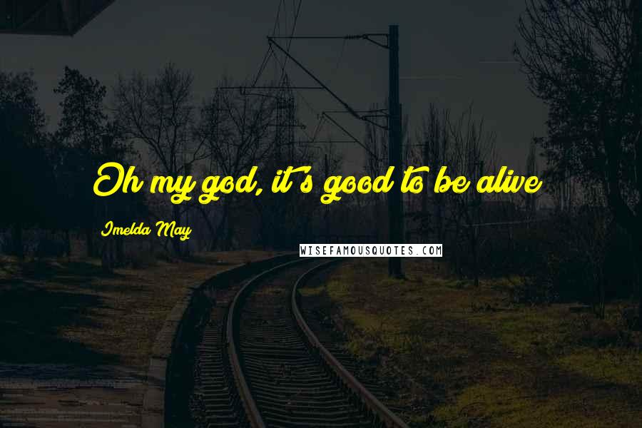 Imelda May Quotes: Oh my god, it's good to be alive!