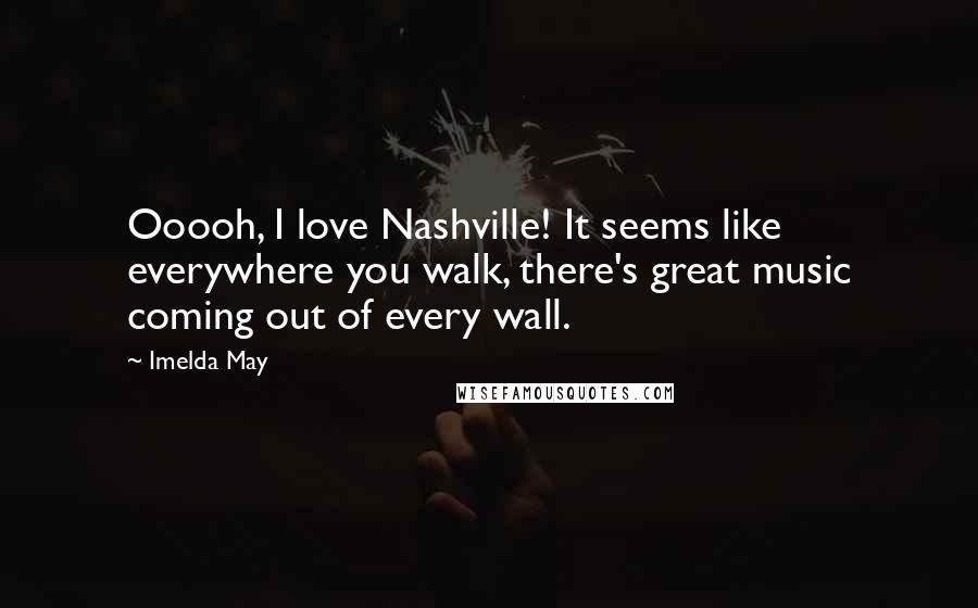 Imelda May Quotes: Ooooh, I love Nashville! It seems like everywhere you walk, there's great music coming out of every wall.