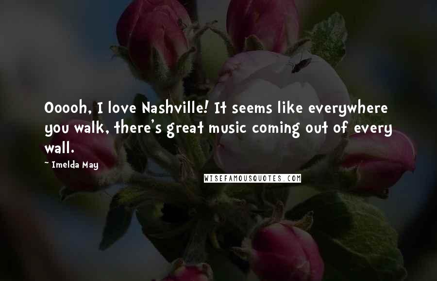 Imelda May Quotes: Ooooh, I love Nashville! It seems like everywhere you walk, there's great music coming out of every wall.