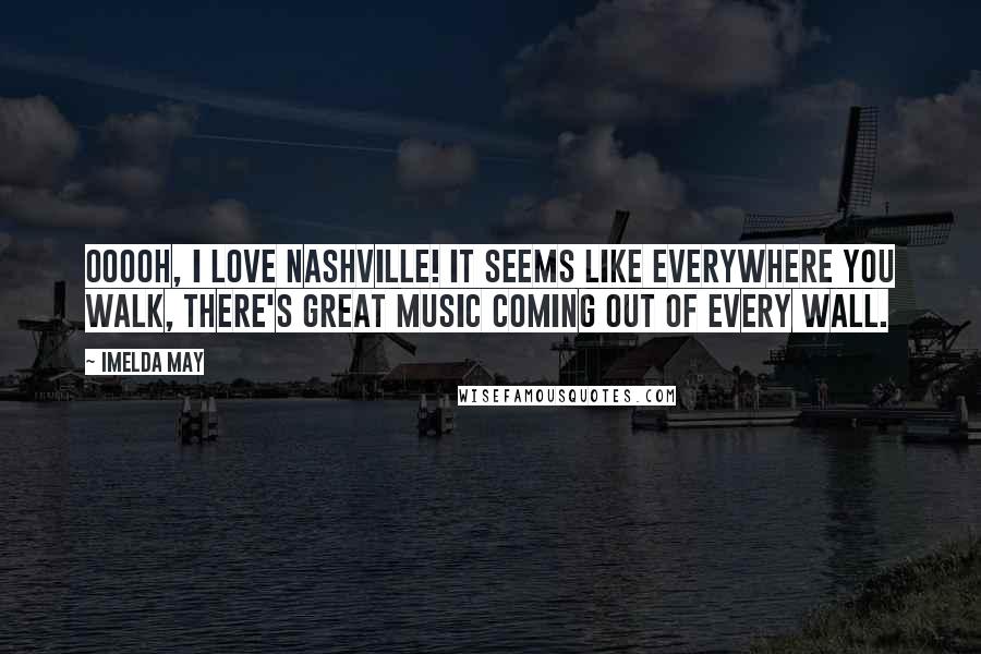 Imelda May Quotes: Ooooh, I love Nashville! It seems like everywhere you walk, there's great music coming out of every wall.