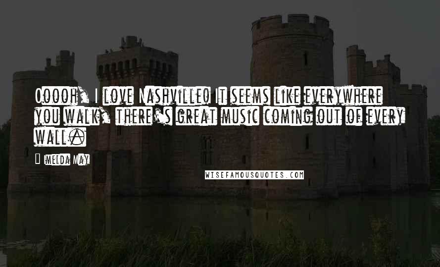 Imelda May Quotes: Ooooh, I love Nashville! It seems like everywhere you walk, there's great music coming out of every wall.