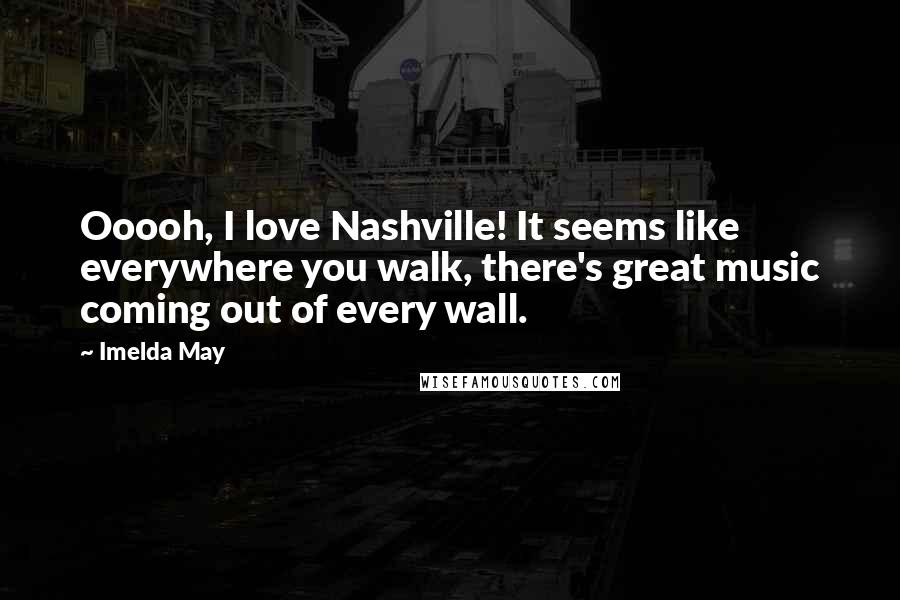 Imelda May Quotes: Ooooh, I love Nashville! It seems like everywhere you walk, there's great music coming out of every wall.