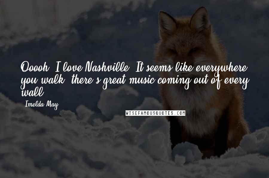 Imelda May Quotes: Ooooh, I love Nashville! It seems like everywhere you walk, there's great music coming out of every wall.