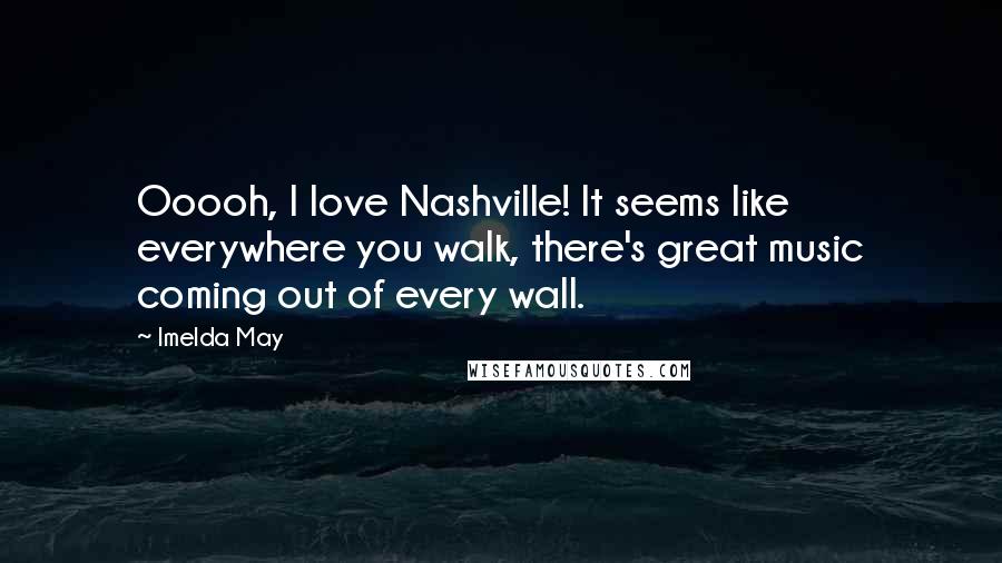 Imelda May Quotes: Ooooh, I love Nashville! It seems like everywhere you walk, there's great music coming out of every wall.