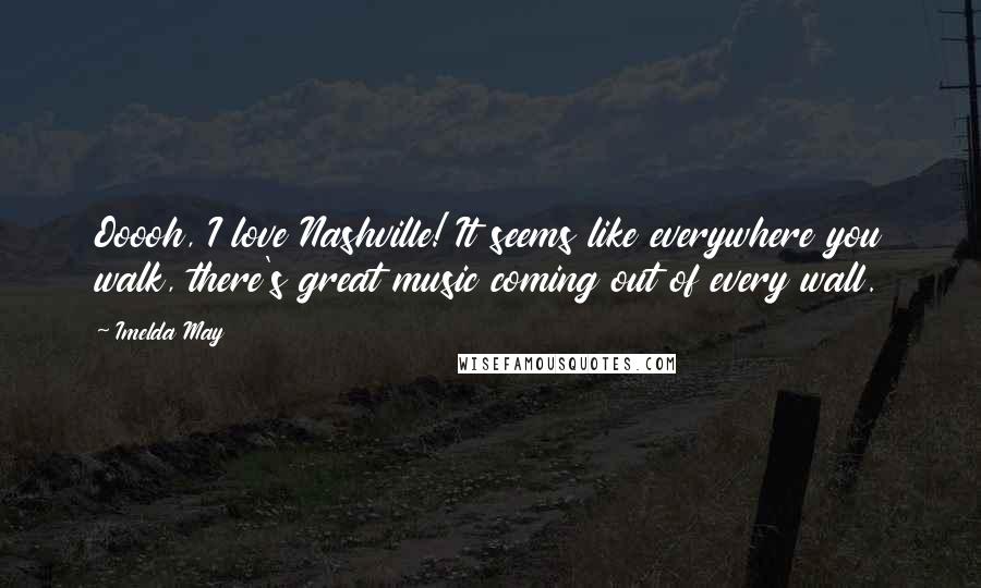 Imelda May Quotes: Ooooh, I love Nashville! It seems like everywhere you walk, there's great music coming out of every wall.