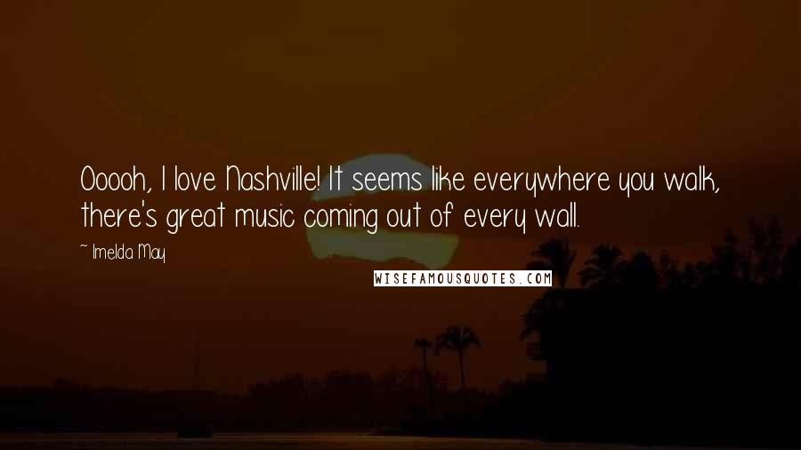 Imelda May Quotes: Ooooh, I love Nashville! It seems like everywhere you walk, there's great music coming out of every wall.
