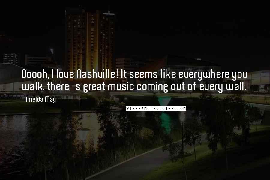 Imelda May Quotes: Ooooh, I love Nashville! It seems like everywhere you walk, there's great music coming out of every wall.