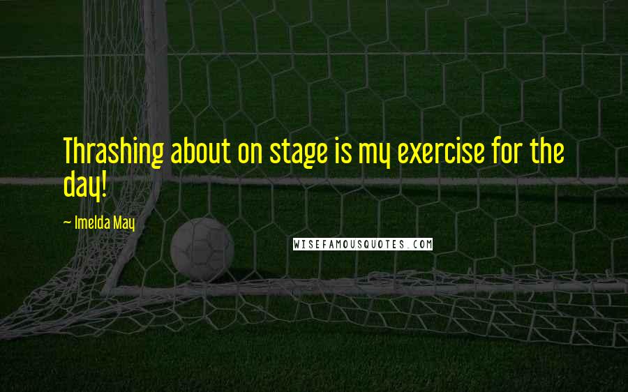 Imelda May Quotes: Thrashing about on stage is my exercise for the day!