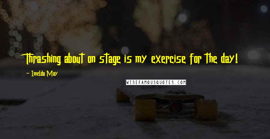 Imelda May Quotes: Thrashing about on stage is my exercise for the day!