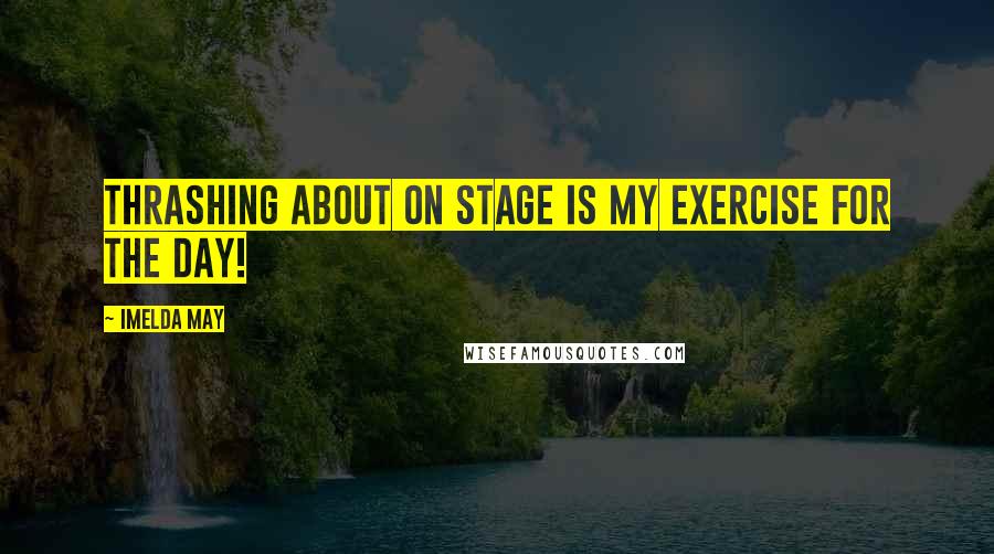 Imelda May Quotes: Thrashing about on stage is my exercise for the day!