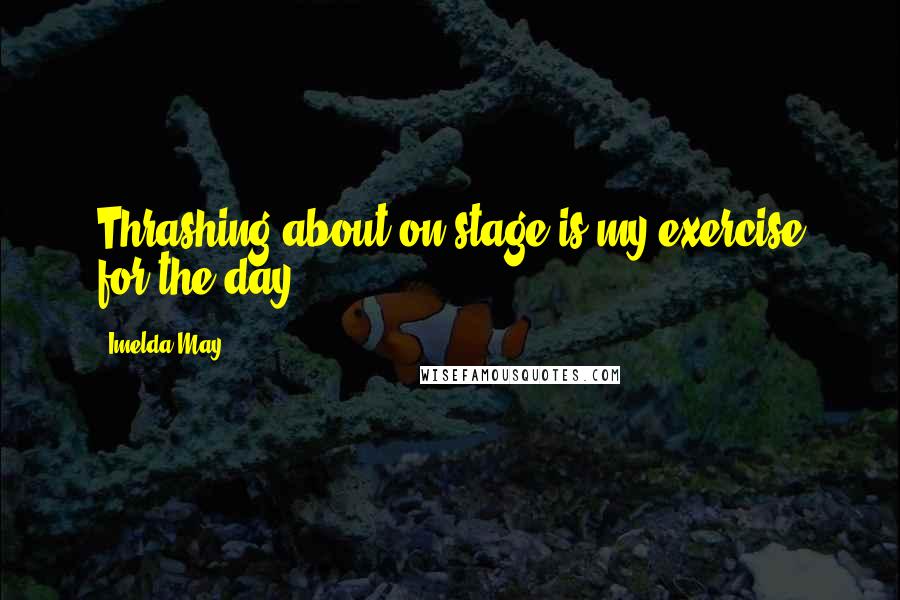 Imelda May Quotes: Thrashing about on stage is my exercise for the day!