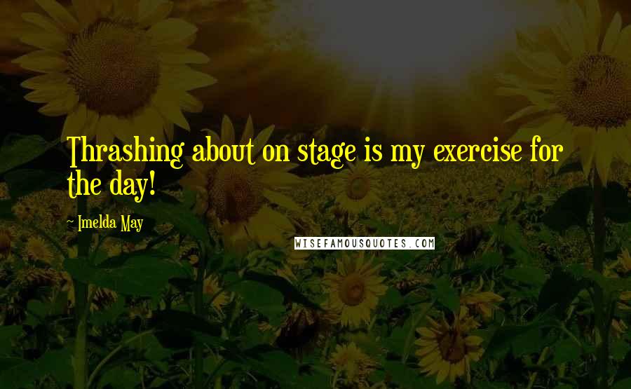 Imelda May Quotes: Thrashing about on stage is my exercise for the day!